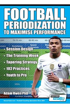 Football Periodization to Maximise Performance: Session Design - The Training Week - Tapering Strategy - 102 Practices - Youth to Pro - Adam Owen Ph. D.