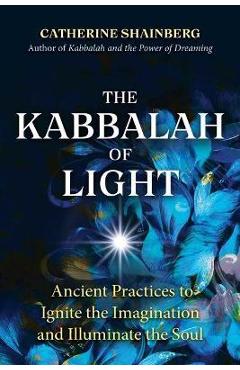 The Kabbalah of Light: Ancient Practices to Ignite the Imagination and Illuminate the Soul - Catherine Shainberg