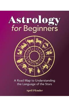 Astrology for Beginners: A Road Map to Understanding the Language of the Stars - April Pfender