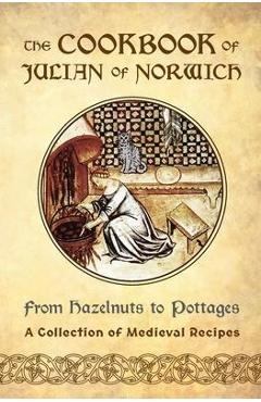 The Cookbook of Julian of Norwich: From Hazelnuts to Pottages (A Collection of Medieval Recipes) - Ellyn Sanna