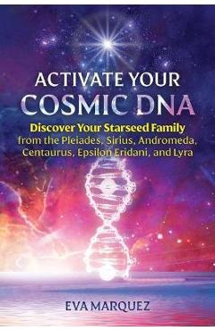 Activate Your Cosmic DNA: Discover Your Starseed Family from the Pleiades, Sirius, Andromeda, Centaurus, Epsilon Eridani, and Lyra - Eva Marquez