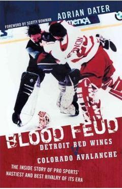 Blood Feud: Detroit Red Wings v. Colorado Avalanche: The Inside Story of Pro Sports\' Nastiest and Best Rivalry of Its Era - Adrian Dater