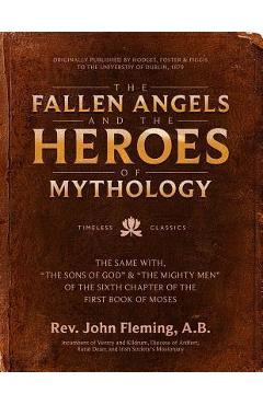 The Fallen Angels and the Heroes of Mythology: The Sons of God and the Mighty Men of the Sixth Chapter of the First Book of Moses - John Fleming
