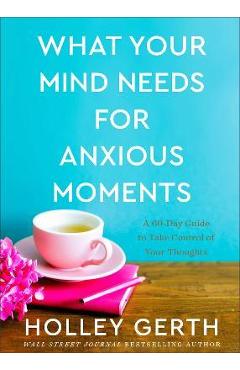 What Your Mind Needs for Anxious Moments: A 60-Day Guide to Take Control of Your Thoughts - Holley Gerth