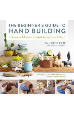 The Beginner's Guide to Hand Building: Functional and Sculptural Projects for the Home Potter - Sunshine Cobb