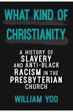 What Kind of Christianity: A History of Slavery and Anti-Black Racism in the Presbyterian Church - William Yoo