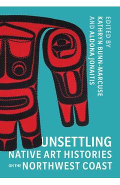 Unsettling Native Art Histories on the Northwest Coast - Kathryn Bunn-marcuse