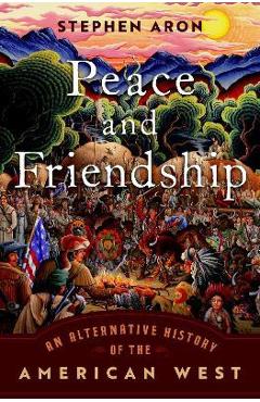 Peace and Friendship: An Alternative History of the American West - Aron