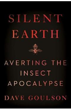 Silent Earth: Averting the Insect Apocalypse - Dave Goulson