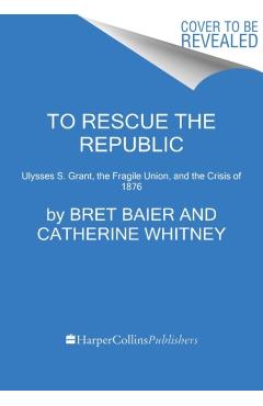 To Rescue the Republic: Ulysses S. Grant, the Fragile Union, and the Crisis of 1876 - Bret Baier