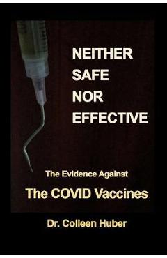 Neither Safe Nor Effective: The Evidence Against the COVID Vaccines - Colleen Huber
