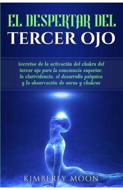 El Despertar del Tercer Ojo: Secretos de la activación del chakra del tercer ojo para la conciencia superior, la clarividencia, el desarrollo psíqu - Kimberly Moon