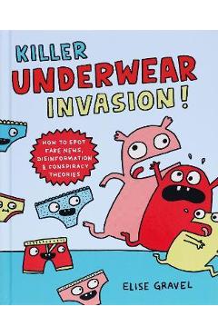 Killer Underwear Invasion!: How to Spot Fake News, Disinformation & Conspiracy Theories - Elise Gravel
