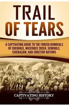 Trail of Tears: A Captivating Guide to the Forced Removals of Cherokee, Muscogee Creek, Seminole, Chickasaw, and Choctaw Nations - Captivating History