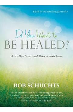 Do You Want to Be Healed?: A 10-Day Scriptural Retreat with Jesus - Bob Schuchts