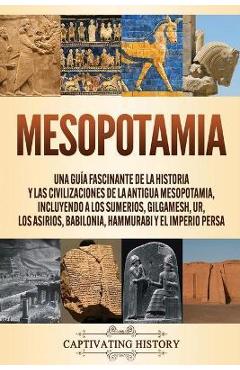 Mesopotamia: Una guía fascinante de la historia y las civilizaciones de la antigua Mesopotamia, incluyendo a los sumerios, Gilgames - Captivating History