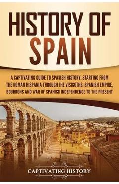 History of Spain: A Captivating Guide to Spanish History, Starting from Roman Hispania through the Visigoths, the Spanish Empire, the Bo - Captivating History