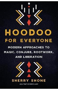 Hoodoo for Everyone: Modern Approaches to Magic, Conjure, Rootwork, and Liberation - Sherry Shone
