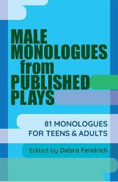 Male Monologues from Published Plays: 81 Monologues for Teens and Adults - Debra Fendrich