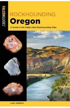 Rockhounding Oregon: A Guide to the State\'s Best Rockhounding Sites - Lars W. Johnson