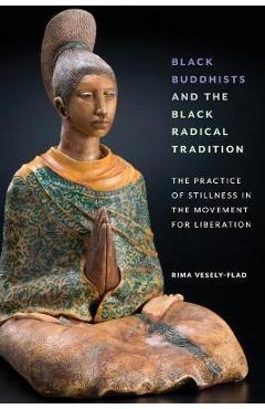 Black Buddhists and the Black Radical Tradition: The Practice of Stillness in the Movement for Liberation - Rima Vesely-flad