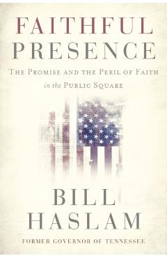 Faithful Presence: The Promise and the Peril of Faith in the Public Square - Bill Haslam