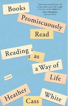 Books Promiscuously Read: Reading as a Way of Life - Heather Cass White