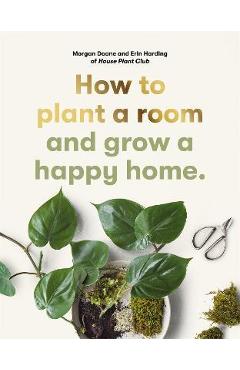 How to Plant a Room: And Grow a Happy Home - Morgan Doane