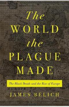 The World the Plague Made: The Black Death and the Rise of Europe - James Belich