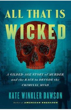 All That Is Wicked: A Gilded-Age Story of Murder and the Race to Decode the Criminal Mind - Kate Winkler Dawson