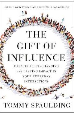 The Gift of Influence: Creating Life-Changing and Lasting Impact in Your Everyday Interactions - Tommy Spaulding