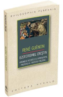 Ezoterismul crestin. Ordinele initiatice si simbolismul profund al traditiei crestine - Rene Rene Guenon