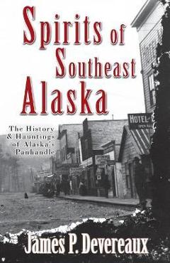 Spirits of Southeast Alaska: The History & Hauntings of Alaska\'s Panhandle - James P. Devereaux