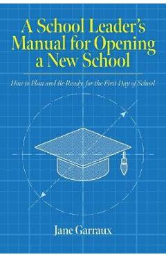 A School Leaders Manual for Opening a New School: How to Plan and Be Ready for the First Day of School - Jane Garraux