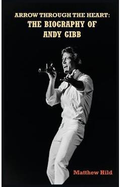 Arrow Through the Heart (hardback): The Biography of Andy Gibb - Matthew Hild