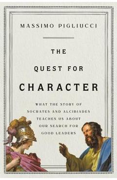 The Quest for Character: What the Story of Socrates and Alcibiades Teaches Us about Our Search for Good Leaders - Massimo Pigliucci