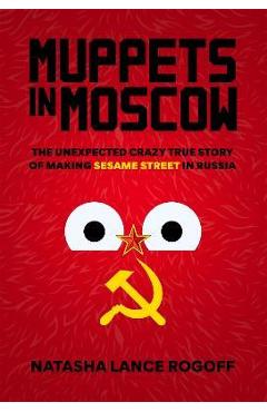 Muppets in Moscow: The Unexpected Crazy True Story of Making Sesame Street in Russia - Natasha Lance Rogoff