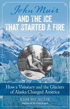 John Muir and the Ice That Started a Fire: How a Visionary and the Glaciers of Alaska Changed America - Kim Heacox