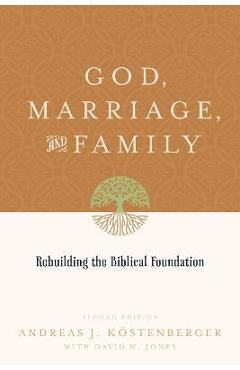 God, Marriage, and Family: Rebuilding the Biblical Foundation (Second Edition) - Andreas J. Köstenberger