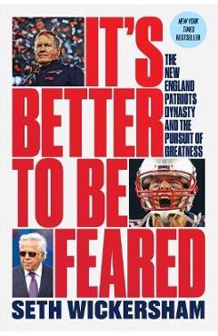 It\'s Better to Be Feared: The New England Patriots Dynasty and the Pursuit of Greatness - Seth Wickersham