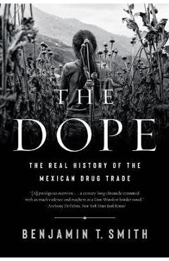 The Dope: The Real History of the Mexican Drug Trade - Benjamin T. Smith