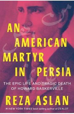 An American Martyr in Persia: The Epic Life and Tragic Death of Howard Baskerville - Reza Aslan
