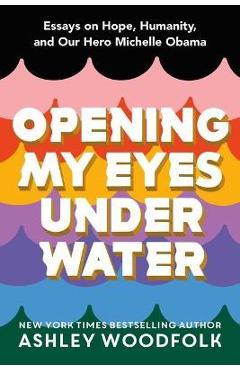 Opening My Eyes Underwater: Essays on Hope, Humanity, and Our Hero Michelle Obama - Ashley Woodfolk