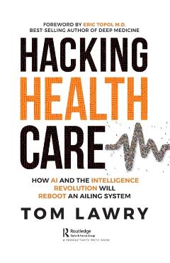 Hacking Healthcare: How AI and the Intelligence Revolution Will Reboot an Ailing System - Tom Lawry