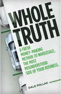 Whole Truth: A Fresh Money-Making Method to Wholesale, the Most Misunderstood Side of Your Business - Dale Pollak