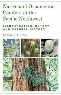 Native and Ornamental Conifers in the Pacific Northwest: Identification, Botany and Natural History - Elizabeth A. Price