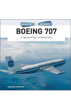 Boeing 707: A Legends of Flight Illustrated History - Wolfgang Borgmann