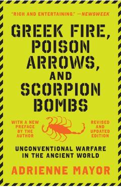 Greek Fire, Poison Arrows, and Scorpion Bombs: Unconventional Warfare in the Ancient World - Adrienne Mayor