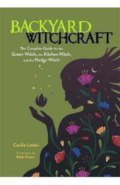 Backyard Witchcraft: The Complete Guide for the Green Witch, the Kitchen Witch, and the Hedge Witch - Cecilia Lattari