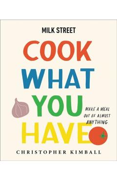 Milk Street: Cook What You Have: Make a Meal Out of Almost Anything (a Cookbook) - Christopher Kimball